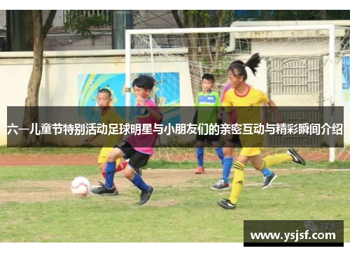 六一儿童节特别活动足球明星与小朋友们的亲密互动与精彩瞬间介绍