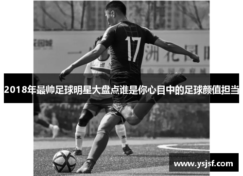 2018年最帅足球明星大盘点谁是你心目中的足球颜值担当