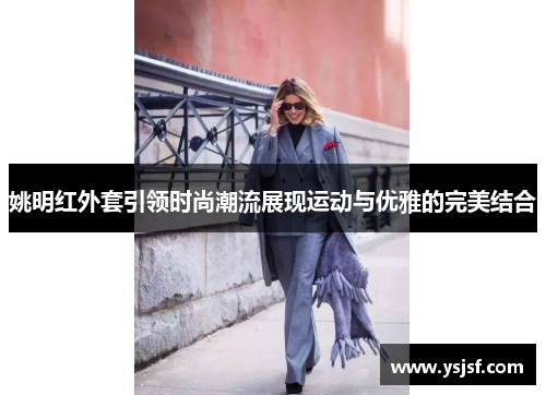 姚明红外套引领时尚潮流展现运动与优雅的完美结合