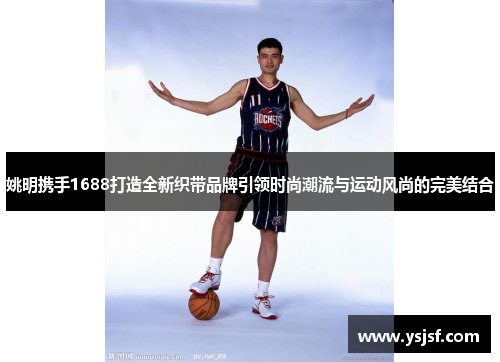 姚明携手1688打造全新织带品牌引领时尚潮流与运动风尚的完美结合
