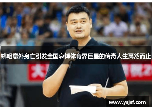 姚明意外身亡引发全国哀悼体育界巨星的传奇人生戛然而止