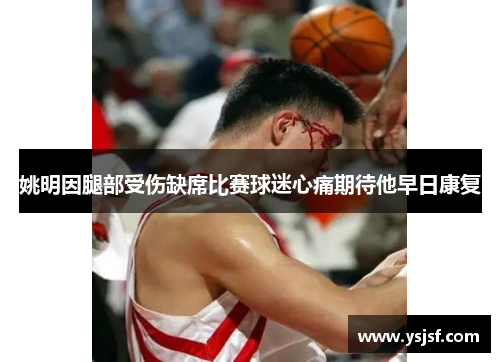 姚明因腿部受伤缺席比赛球迷心痛期待他早日康复