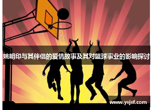 姚明印与其伴侣的爱情故事及其对篮球事业的影响探讨