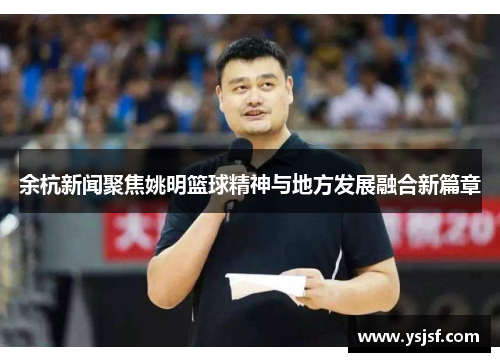 余杭新闻聚焦姚明篮球精神与地方发展融合新篇章