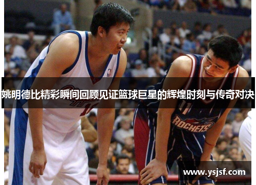 姚明德比精彩瞬间回顾见证篮球巨星的辉煌时刻与传奇对决