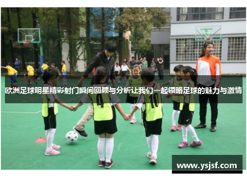 欧洲足球明星精彩射门瞬间回顾与分析让我们一起领略足球的魅力与激情