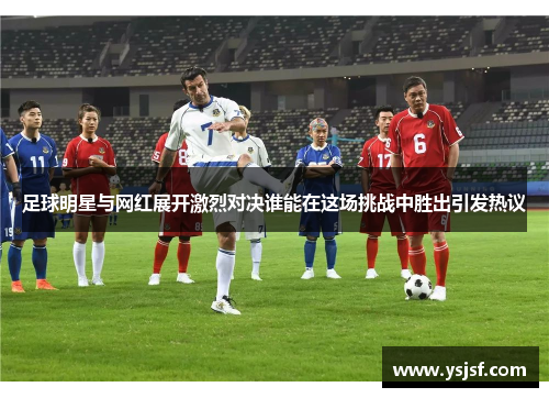 足球明星与网红展开激烈对决谁能在这场挑战中胜出引发热议