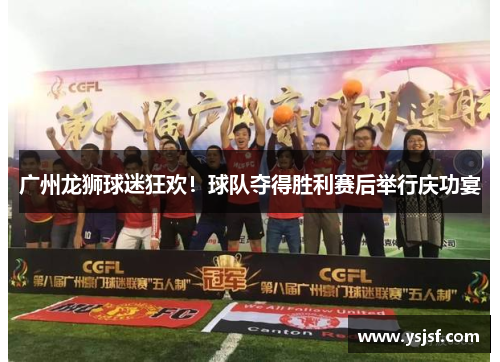 广州龙狮球迷狂欢！球队夺得胜利赛后举行庆功宴