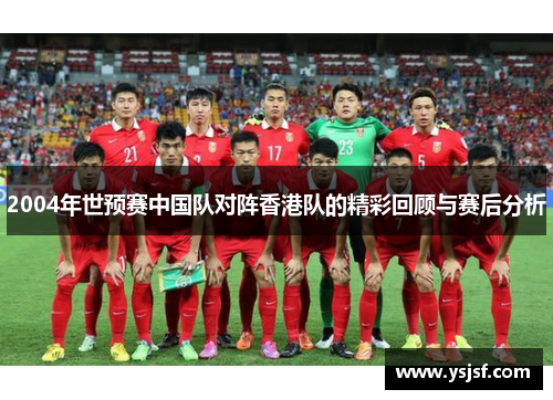 2004年世预赛中国队对阵香港队的精彩回顾与赛后分析