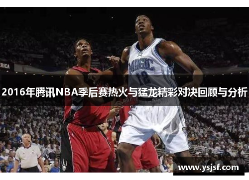 2016年腾讯NBA季后赛热火与猛龙精彩对决回顾与分析