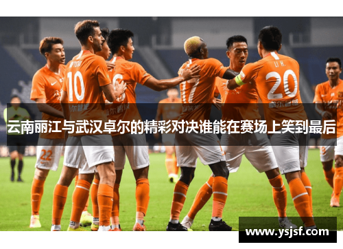 云南丽江与武汉卓尔的精彩对决谁能在赛场上笑到最后