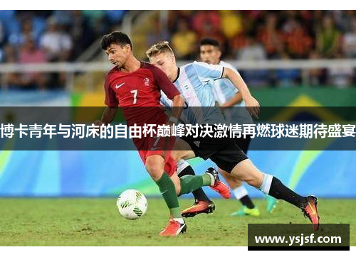 博卡青年与河床的自由杯巅峰对决激情再燃球迷期待盛宴