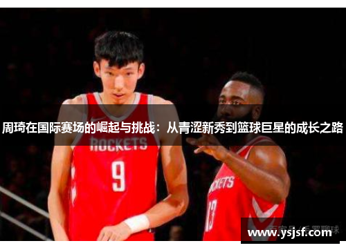 周琦在国际赛场的崛起与挑战：从青涩新秀到篮球巨星的成长之路