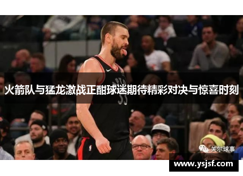 火箭队与猛龙激战正酣球迷期待精彩对决与惊喜时刻