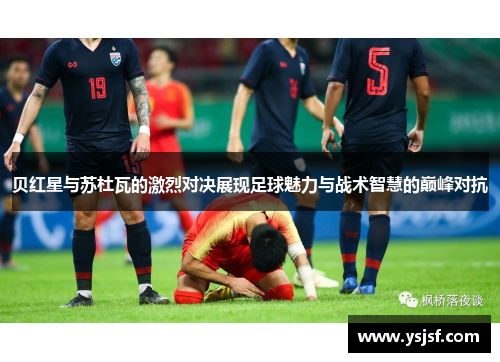 贝红星与苏杜瓦的激烈对决展现足球魅力与战术智慧的巅峰对抗